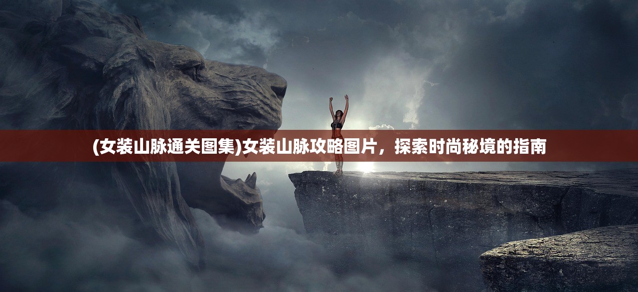 (女装山脉通关图集)女装山脉攻略图片，探索时尚秘境的指南