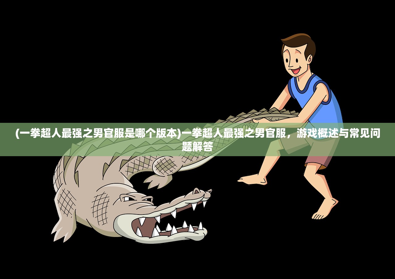 (一拳超人最强之男官服是哪个版本)一拳超人最强之男官服，游戏概述与常见问题解答