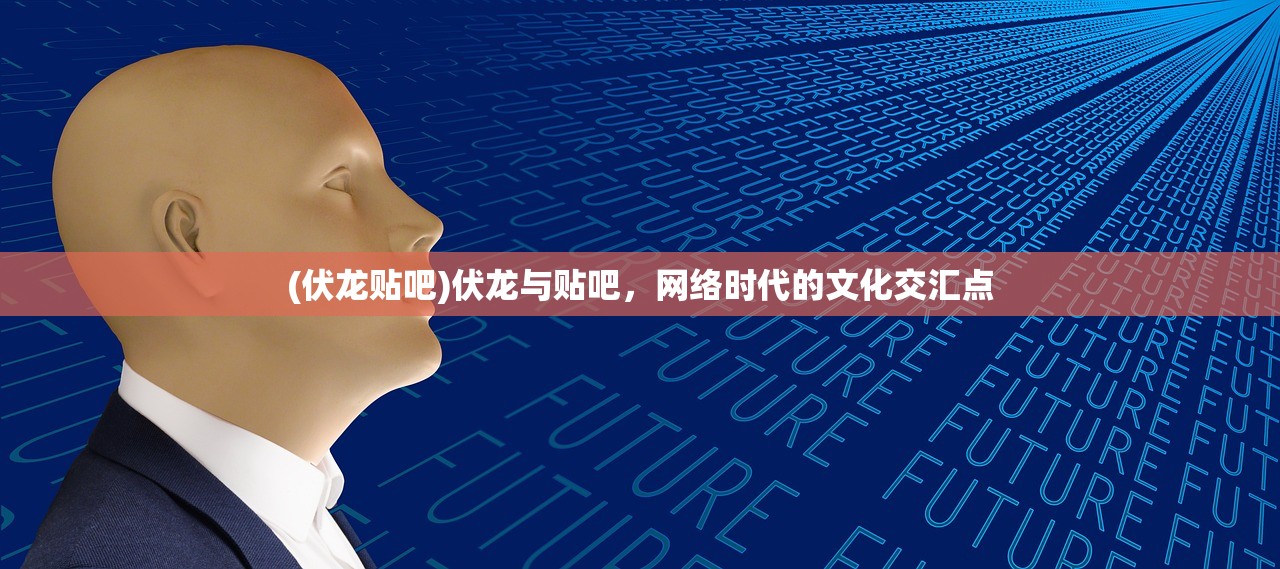 (伏龙贴吧)伏龙与贴吧，网络时代的文化交汇点