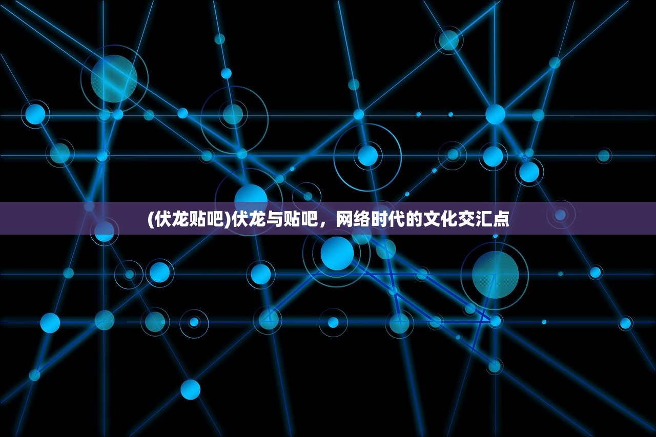 (伏龙贴吧)伏龙与贴吧，网络时代的文化交汇点