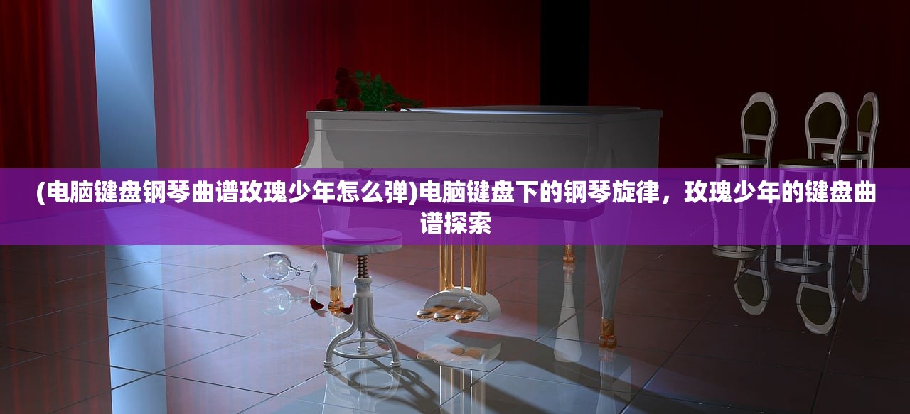 (电脑键盘钢琴曲谱玫瑰少年怎么弹)电脑键盘下的钢琴旋律，玫瑰少年的键盘曲谱探索