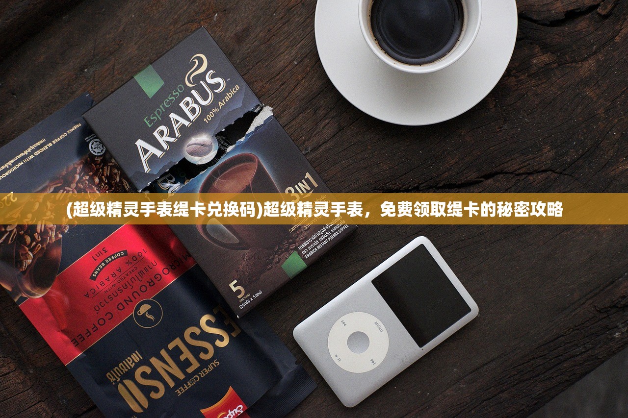 (超级精灵手表缇卡兑换码)超级精灵手表，免费领取缇卡的秘密攻略