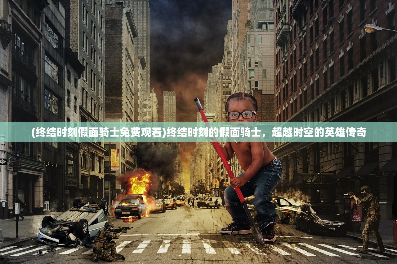 (终结时刻假面骑士免费观看)终结时刻的假面骑士，超越时空的英雄传奇