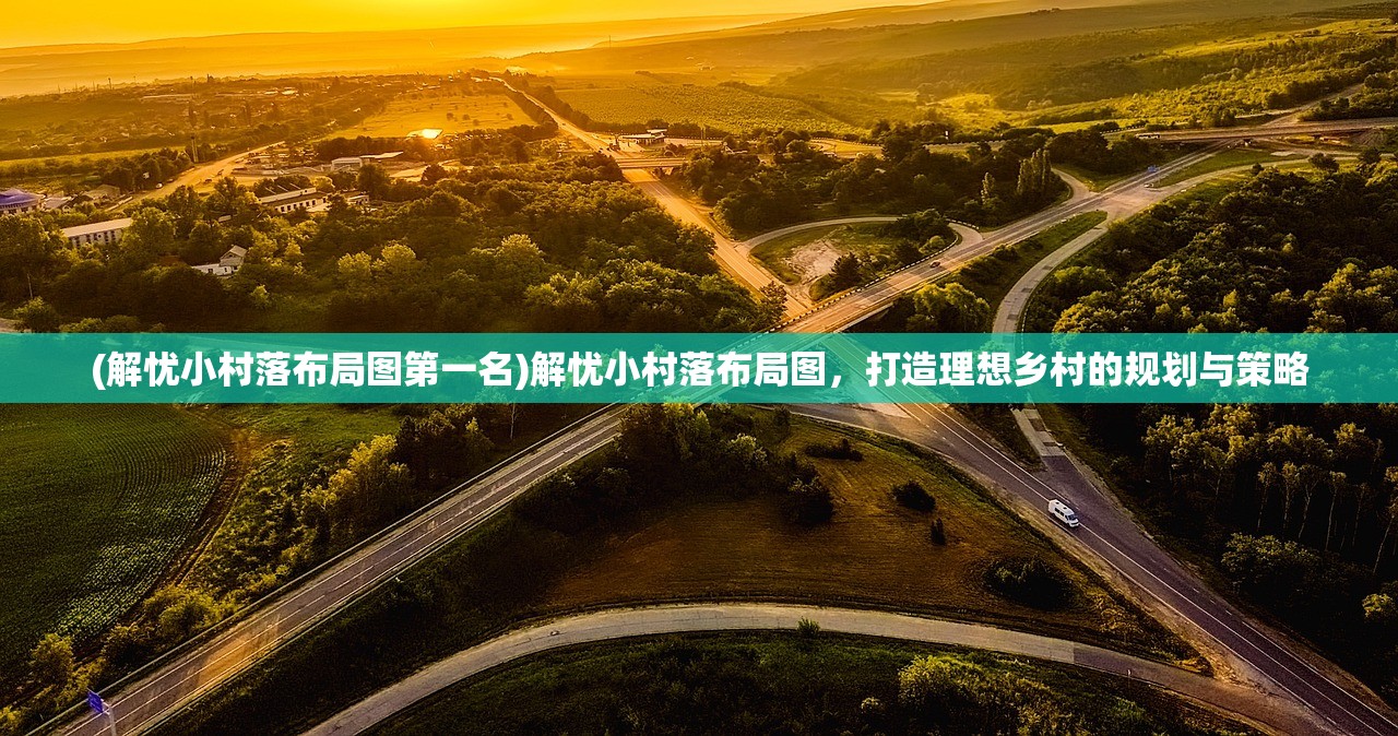 (解忧小村落布局图第一名)解忧小村落布局图，打造理想乡村的规划与策略