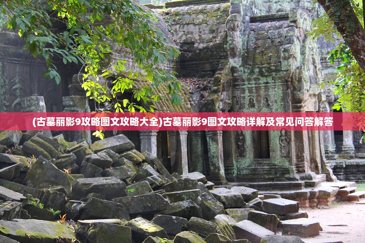 (古墓丽影9攻略图文攻略大全)古墓丽影9图文攻略详解及常见问答解答