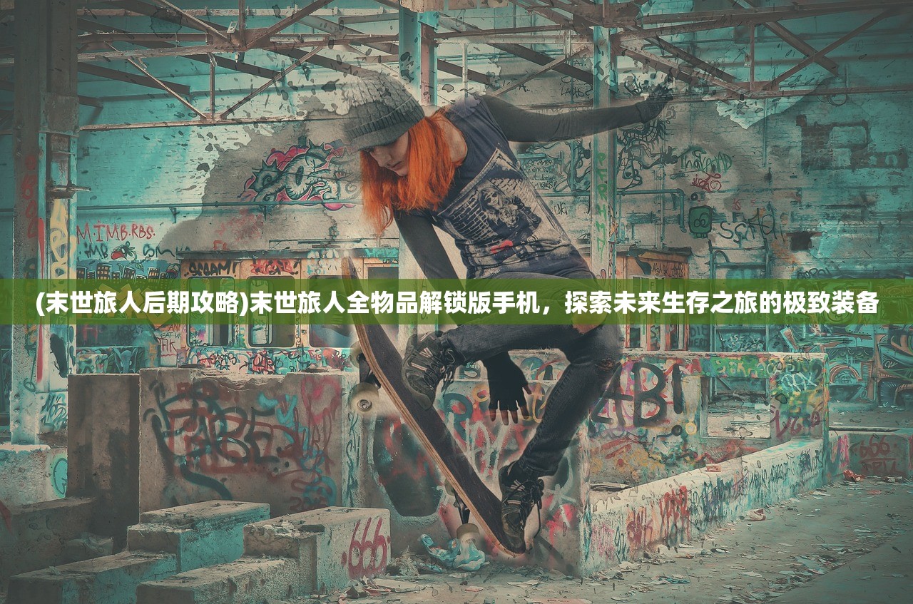 (末世旅人后期攻略)末世旅人全物品解锁版手机，探索未来生存之旅的极致装备