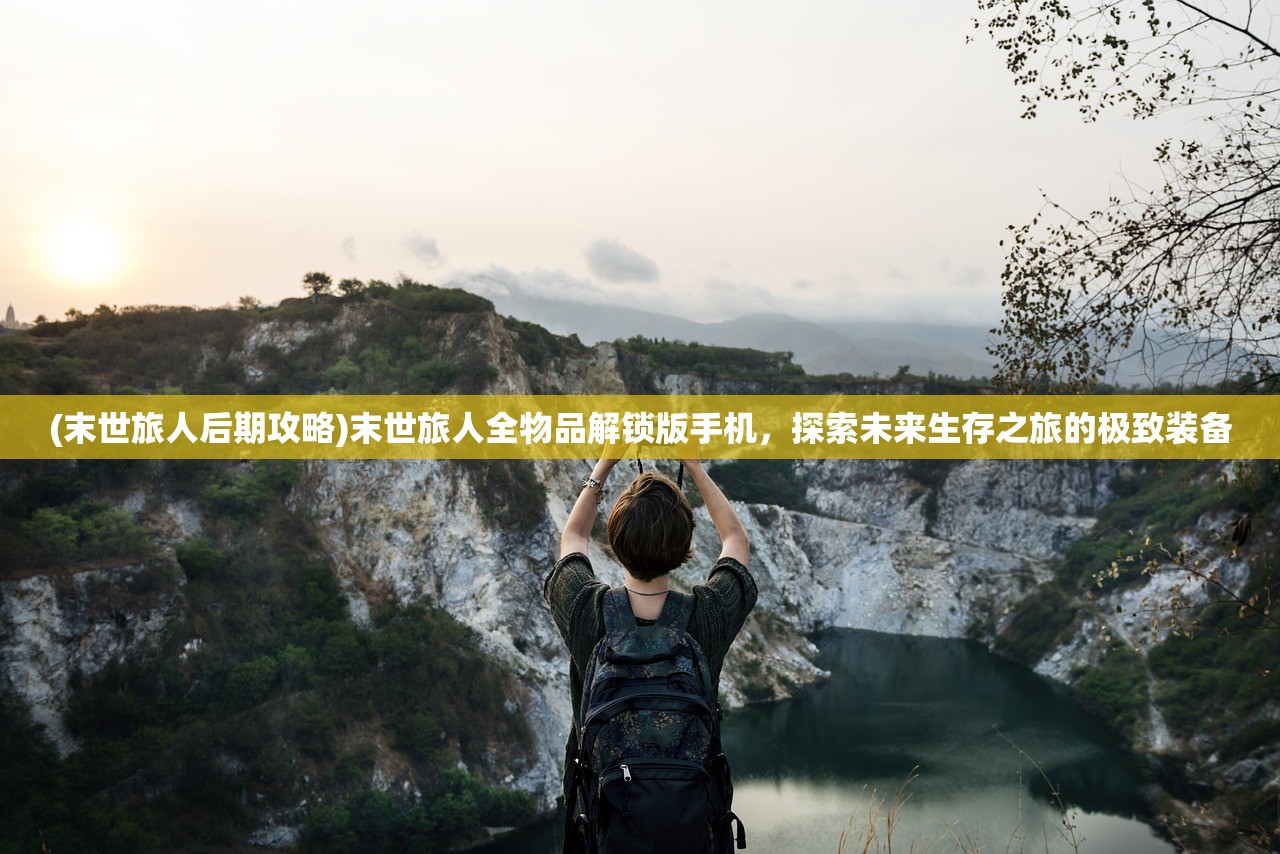 (末世旅人后期攻略)末世旅人全物品解锁版手机，探索未来生存之旅的极致装备