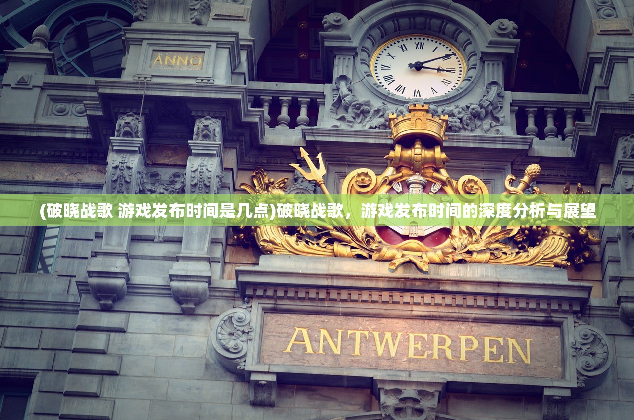 (破晓战歌 游戏发布时间是几点)破晓战歌，游戏发布时间的深度分析与展望