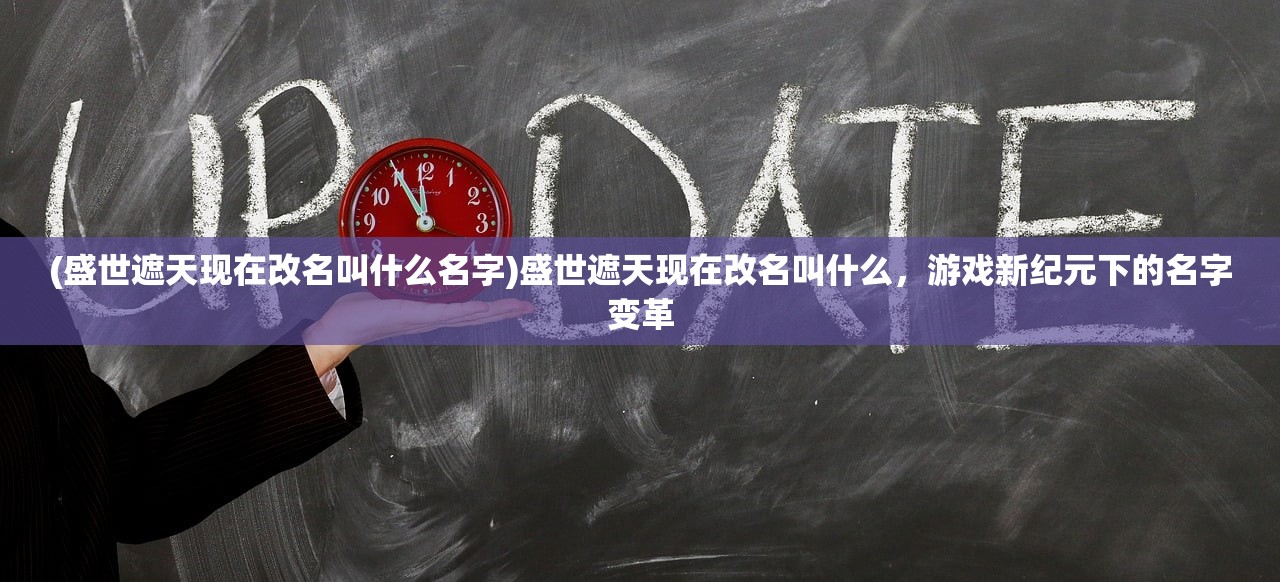(盛世遮天现在改名叫什么名字)盛世遮天现在改名叫什么，游戏新纪元下的名字变革