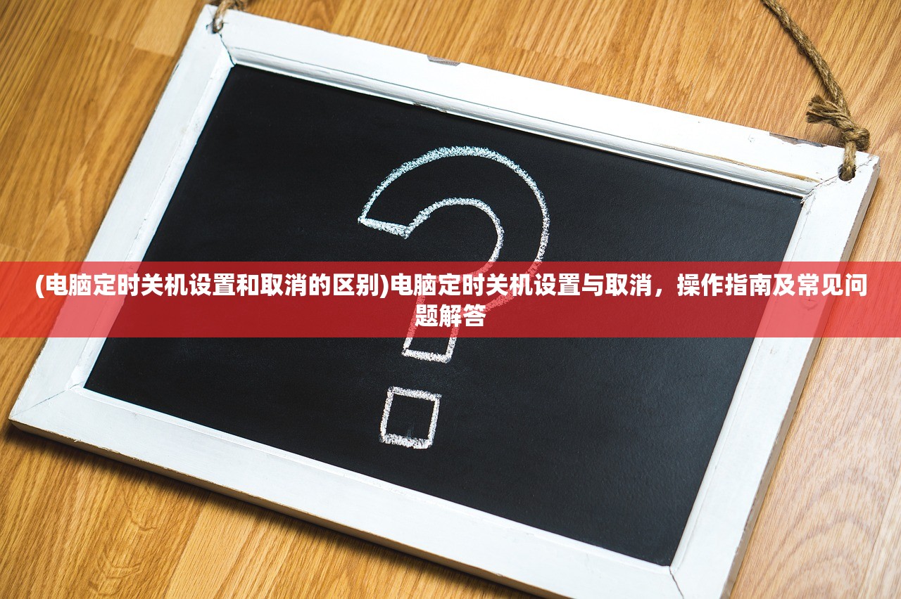 (电脑定时关机设置和取消的区别)电脑定时关机设置与取消，操作指南及常见问题解答