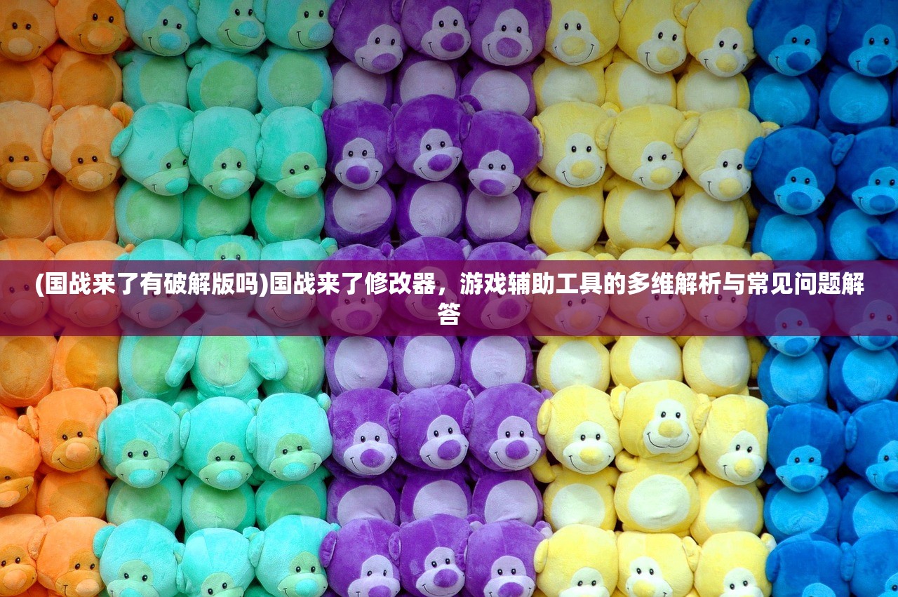 (国战来了有破解版吗)国战来了修改器，游戏辅助工具的多维解析与常见问题解答