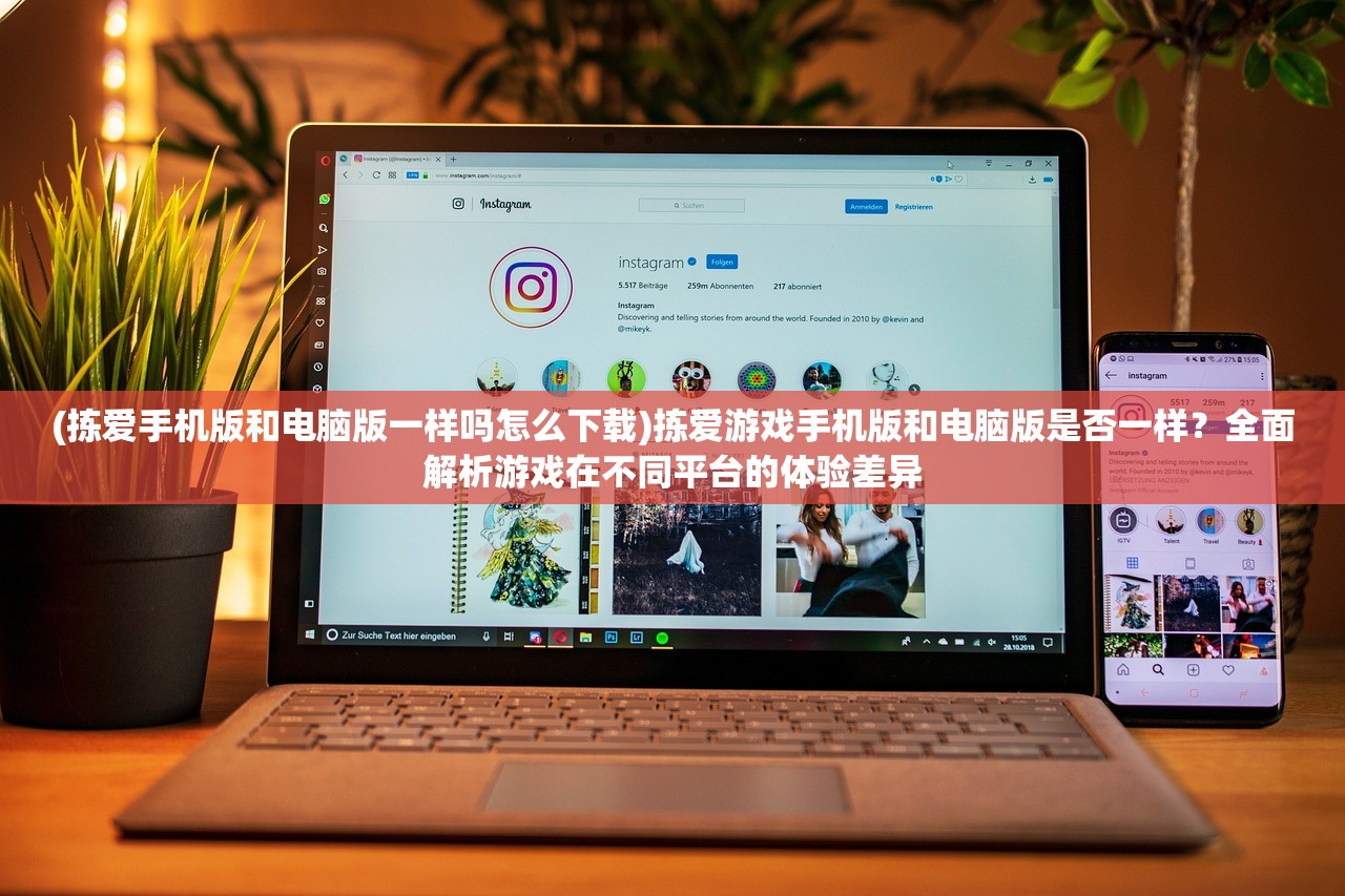(拣爱手机版和电脑版一样吗怎么下载)拣爱游戏手机版和电脑版是否一样？全面解析游戏在不同平台的体验差异