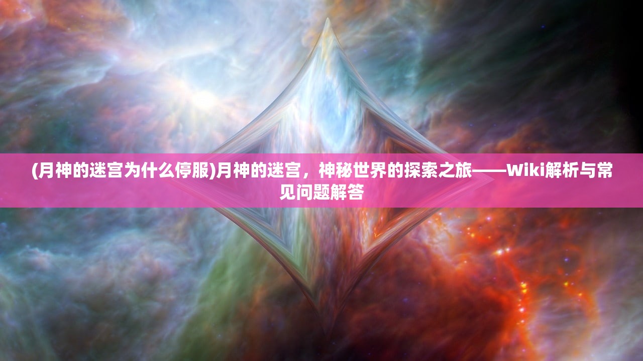 (月神的迷宫为什么停服)月神的迷宫，神秘世界的探索之旅——Wiki解析与常见问题解答