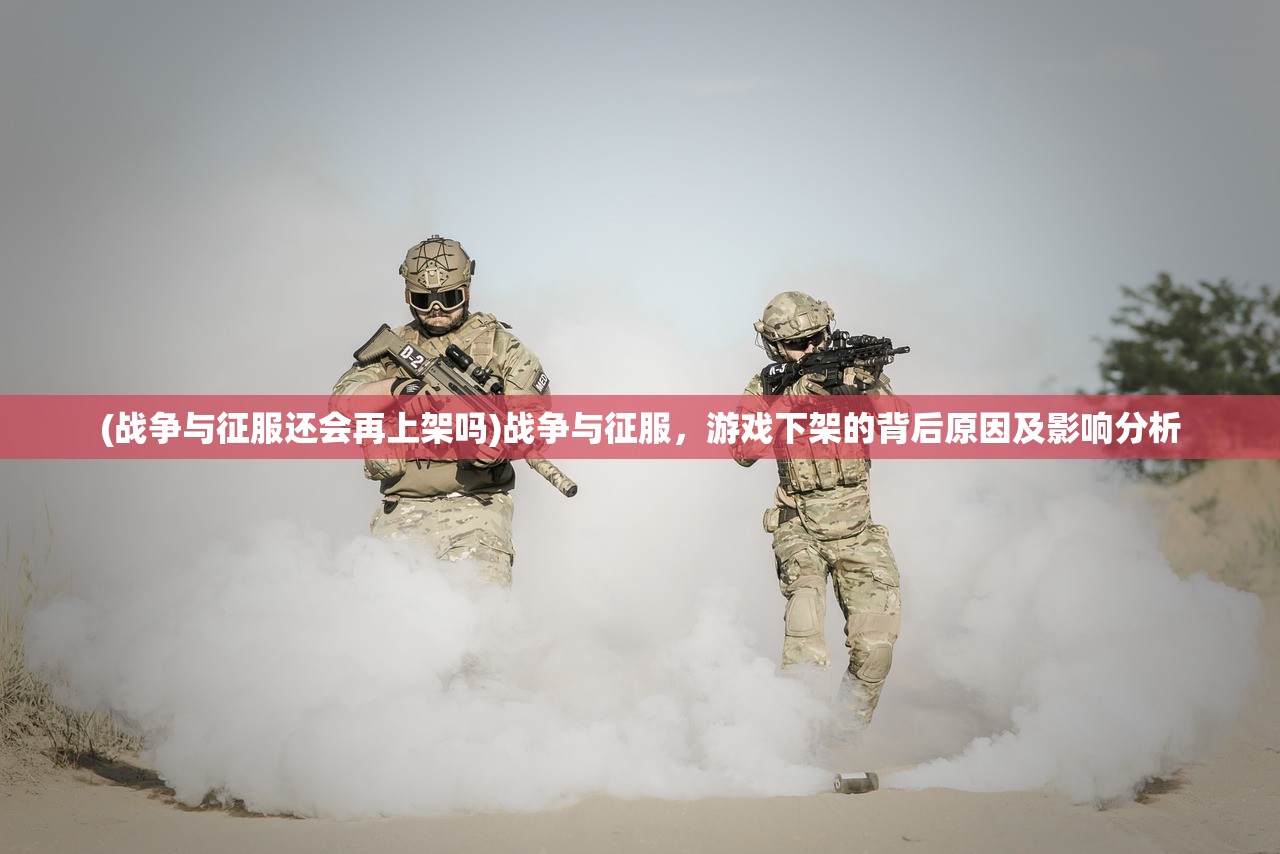 (战争与征服还会再上架吗)战争与征服，游戏下架的背后原因及影响分析