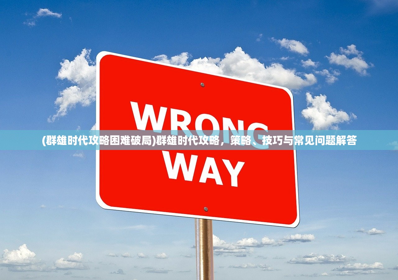 (群雄时代攻略困难破局)群雄时代攻略，策略、技巧与常见问题解答
