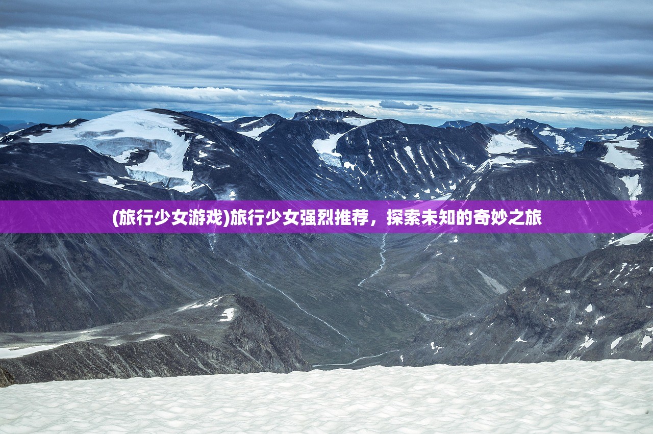 (旅行少女游戏)旅行少女强烈推荐，探索未知的奇妙之旅