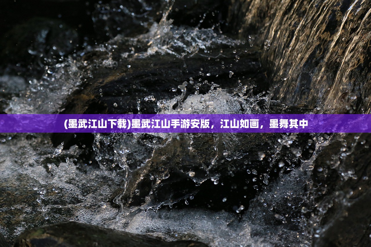 (墨武江山下载)墨武江山手游安版，江山如画，墨舞其中