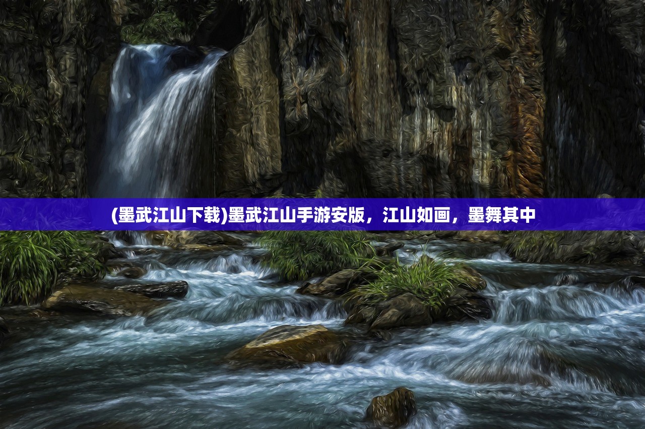 (墨武江山下载)墨武江山手游安版，江山如画，墨舞其中