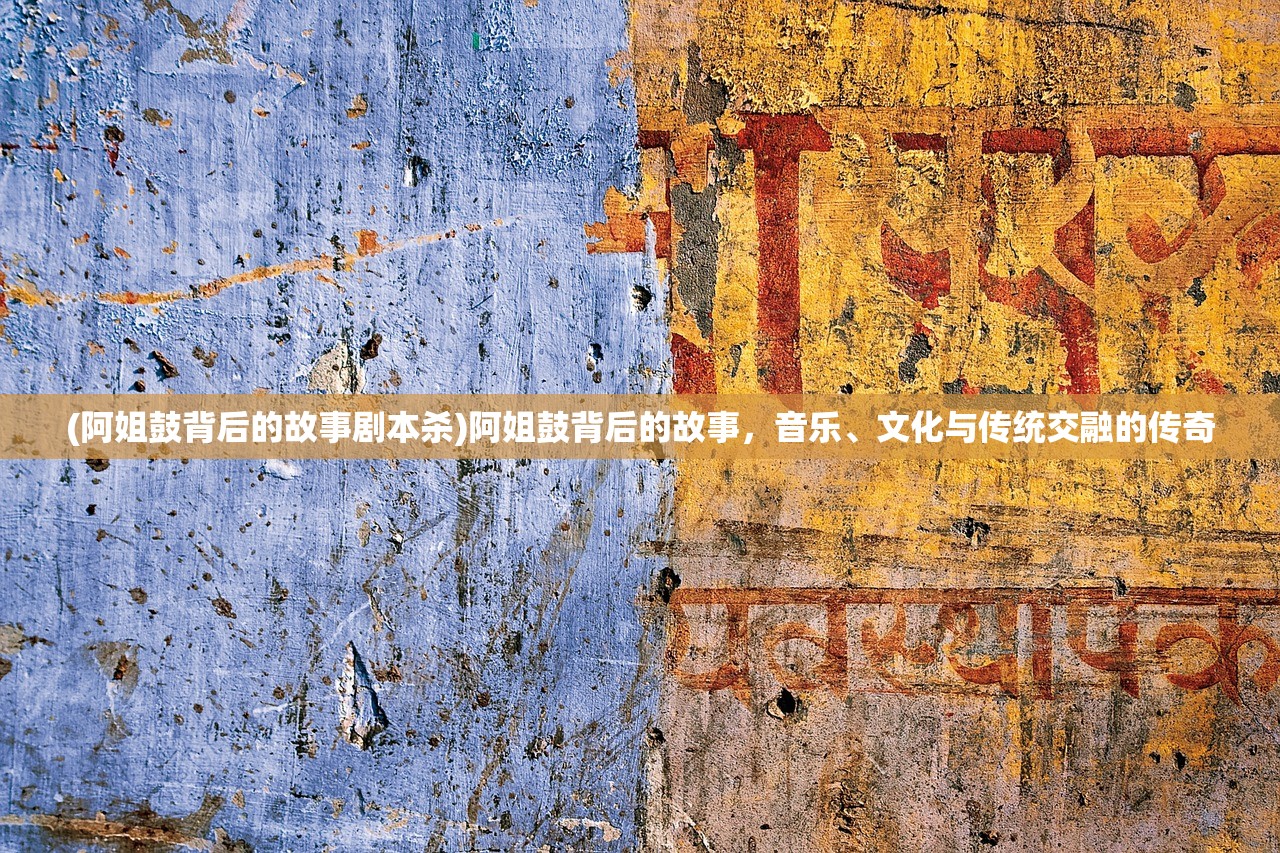 (阿姐鼓背后的故事剧本杀)阿姐鼓背后的故事，音乐、文化与传统交融的传奇