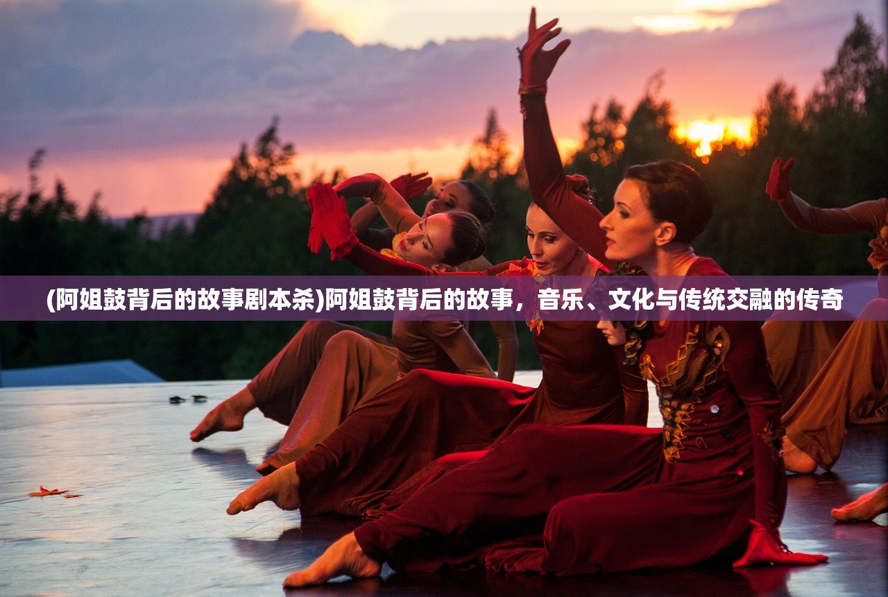 (阿姐鼓背后的故事剧本杀)阿姐鼓背后的故事，音乐、文化与传统交融的传奇