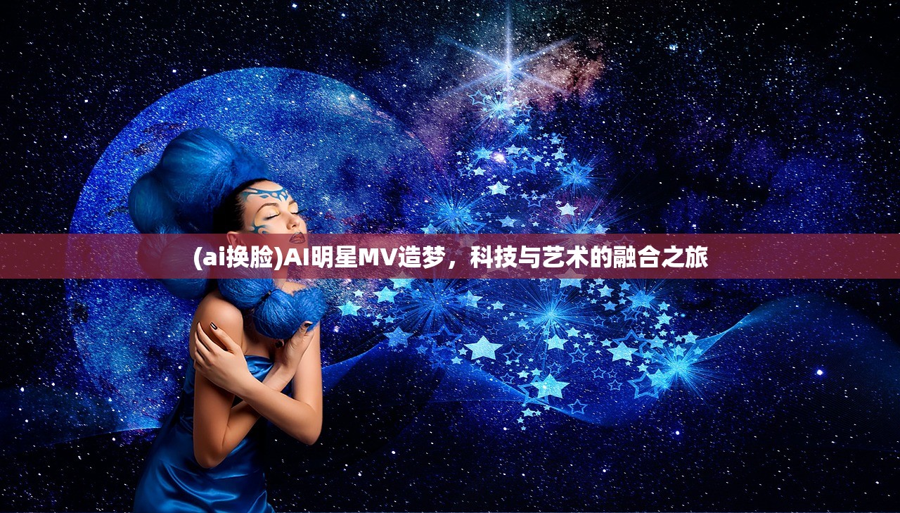(ai换脸)AI明星MV造梦，科技与艺术的融合之旅