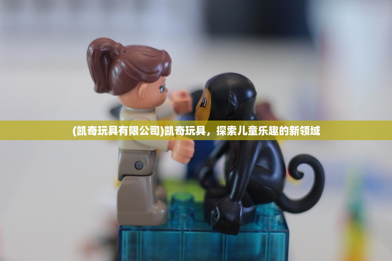 (凯奇玩具有限公司)凯奇玩具，探索儿童乐趣的新领域