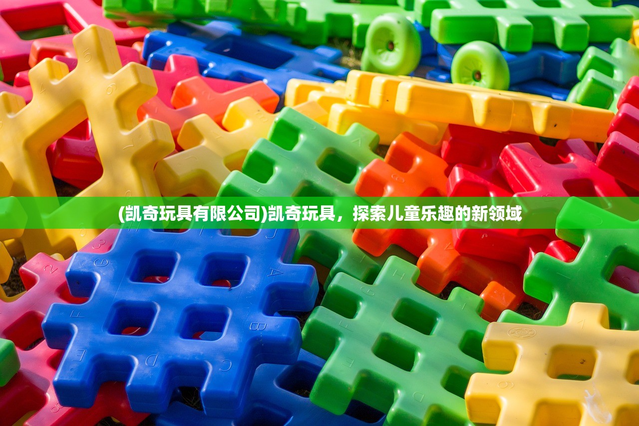 (凯奇玩具有限公司)凯奇玩具，探索儿童乐趣的新领域