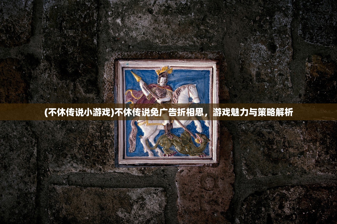 (不休传说小游戏)不休传说免广告折相思，游戏魅力与策略解析