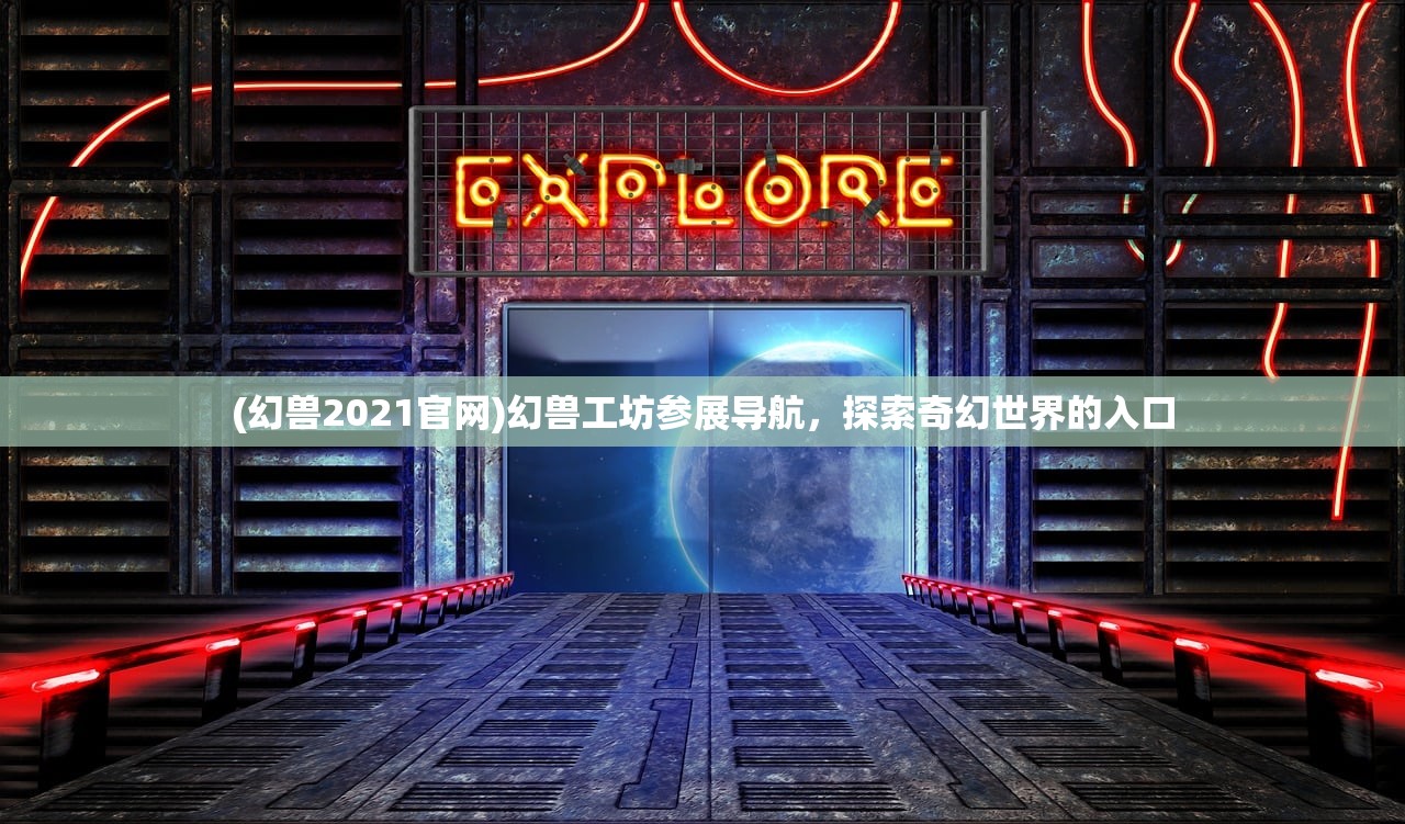 (幻兽2021官网)幻兽工坊参展导航，探索奇幻世界的入口