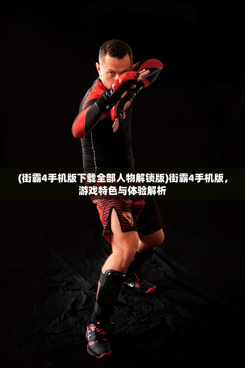 (街霸4手机版下载全部人物解锁版)街霸4手机版，游戏特色与体验解析
