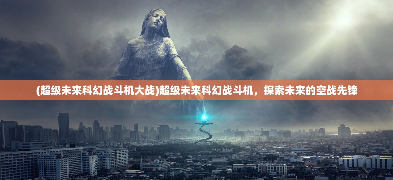 (超级未来科幻战斗机大战)超级未来科幻战斗机，探索未来的空战先锋