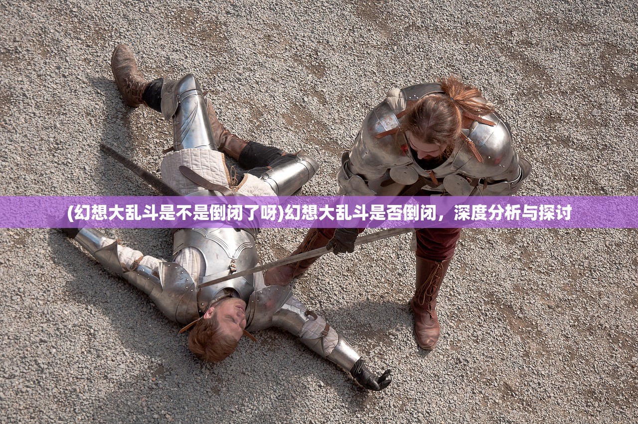 (幻想大乱斗是不是倒闭了呀)幻想大乱斗是否倒闭，深度分析与探讨
