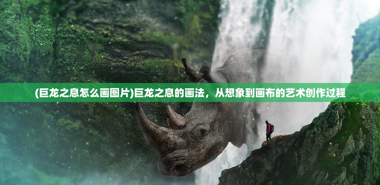 (巨龙之息怎么画图片)巨龙之息的画法，从想象到画布的艺术创作过程