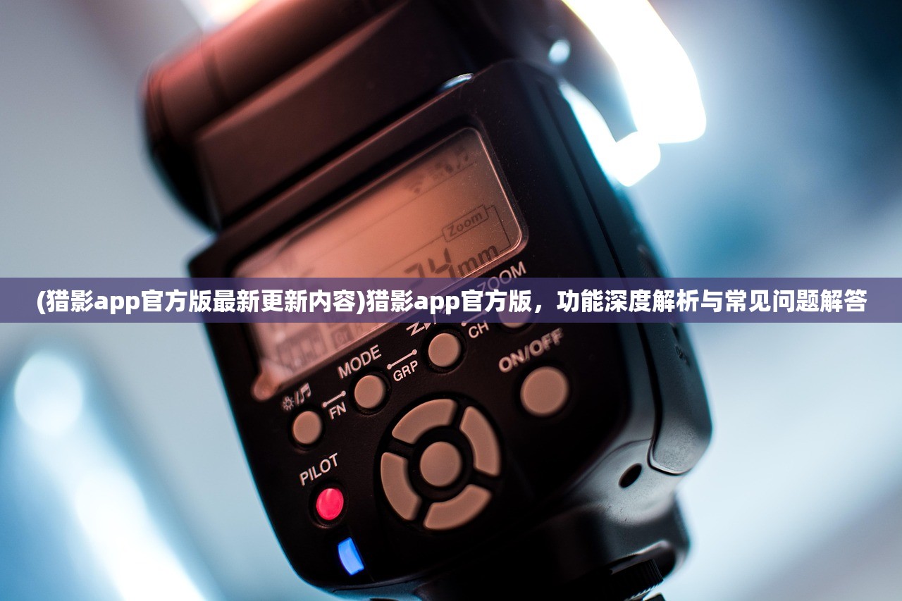 (猎影app官方版最新更新内容)猎影app官方版，功能深度解析与常见问题解答