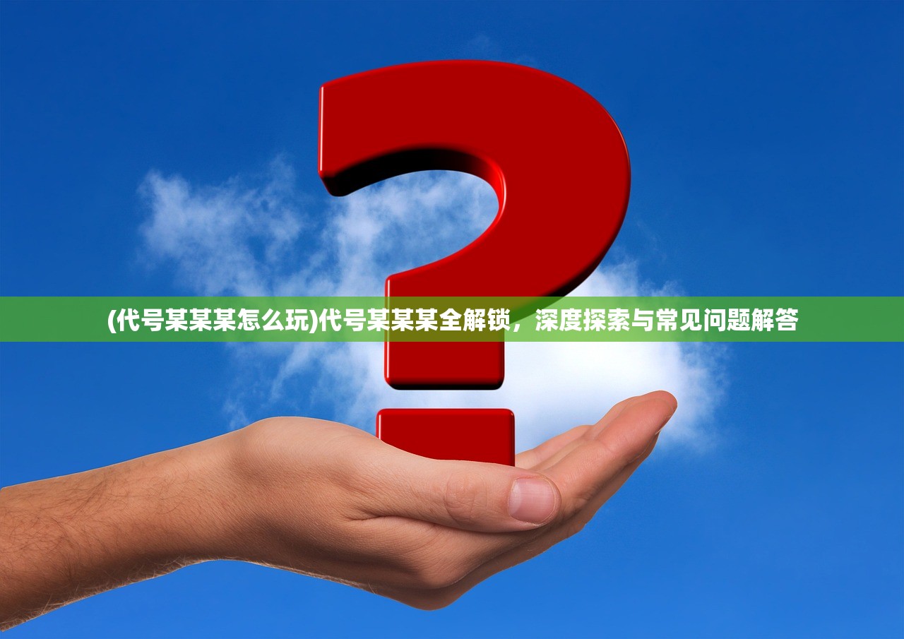 (代号某某某怎么玩)代号某某某全解锁，深度探索与常见问题解答