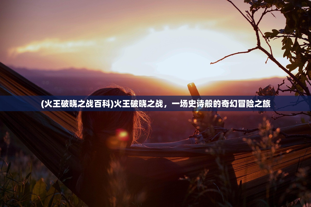 (火王破晓之战百科)火王破晓之战，一场史诗般的奇幻冒险之旅