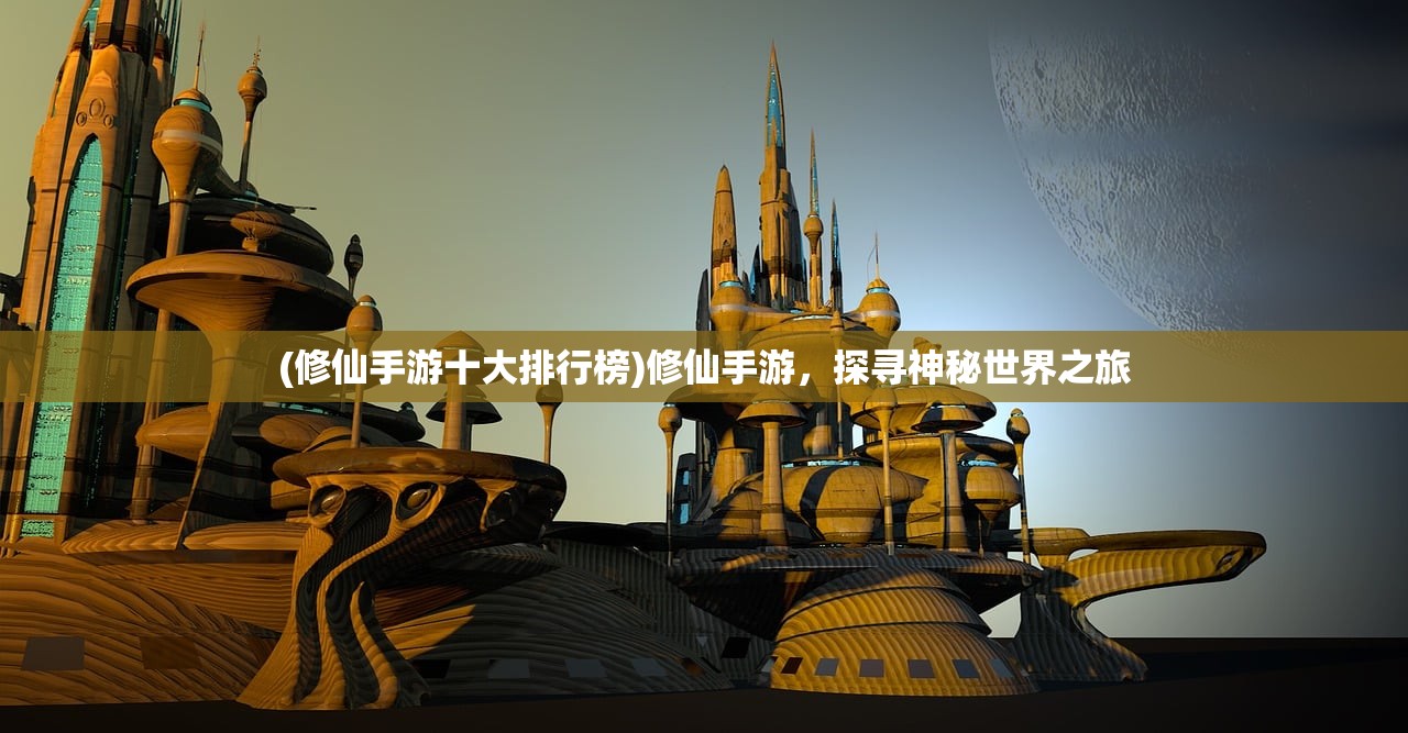 (修仙手游十大排行榜)修仙手游，探寻神秘世界之旅
