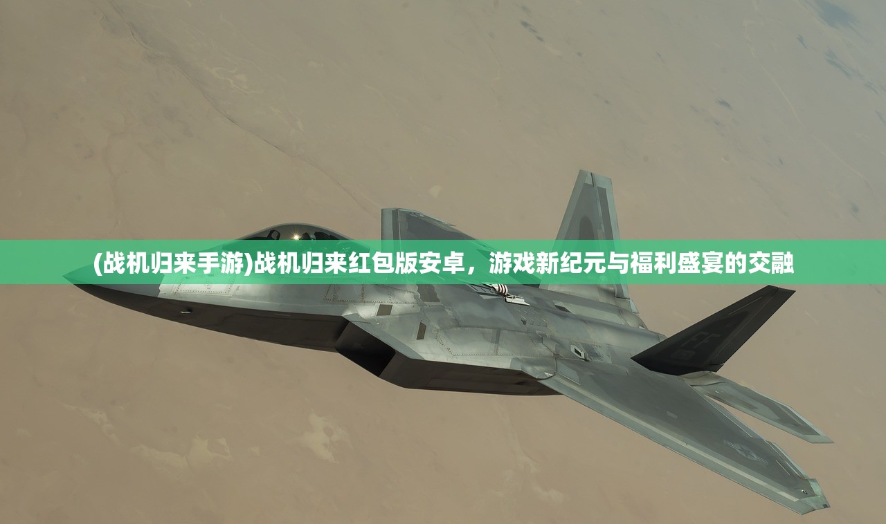 (战机归来手游)战机归来红包版安卓，游戏新纪元与福利盛宴的交融