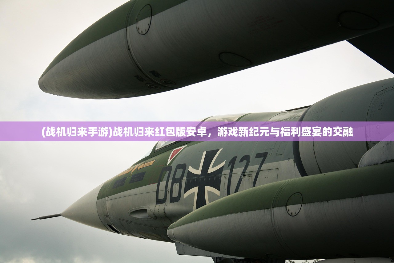 (战机归来手游)战机归来红包版安卓，游戏新纪元与福利盛宴的交融