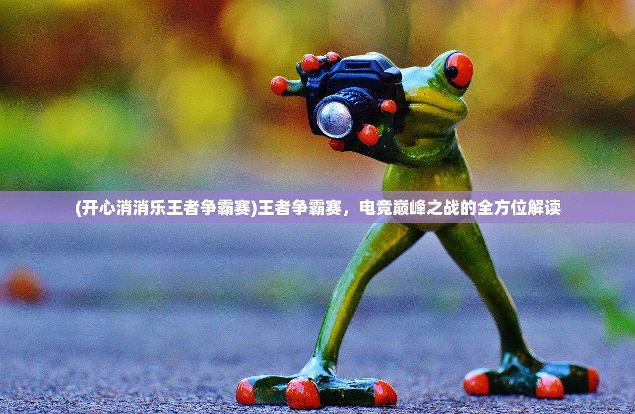 (开心消消乐王者争霸赛)王者争霸赛，电竞巅峰之战的全方位解读