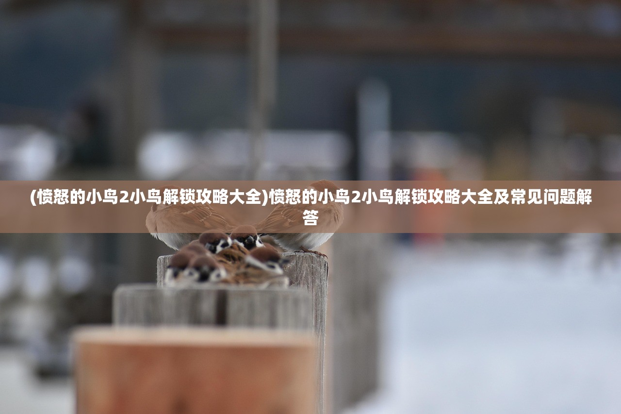 (愤怒的小鸟2小鸟解锁攻略大全)愤怒的小鸟2小鸟解锁攻略大全及常见问题解答