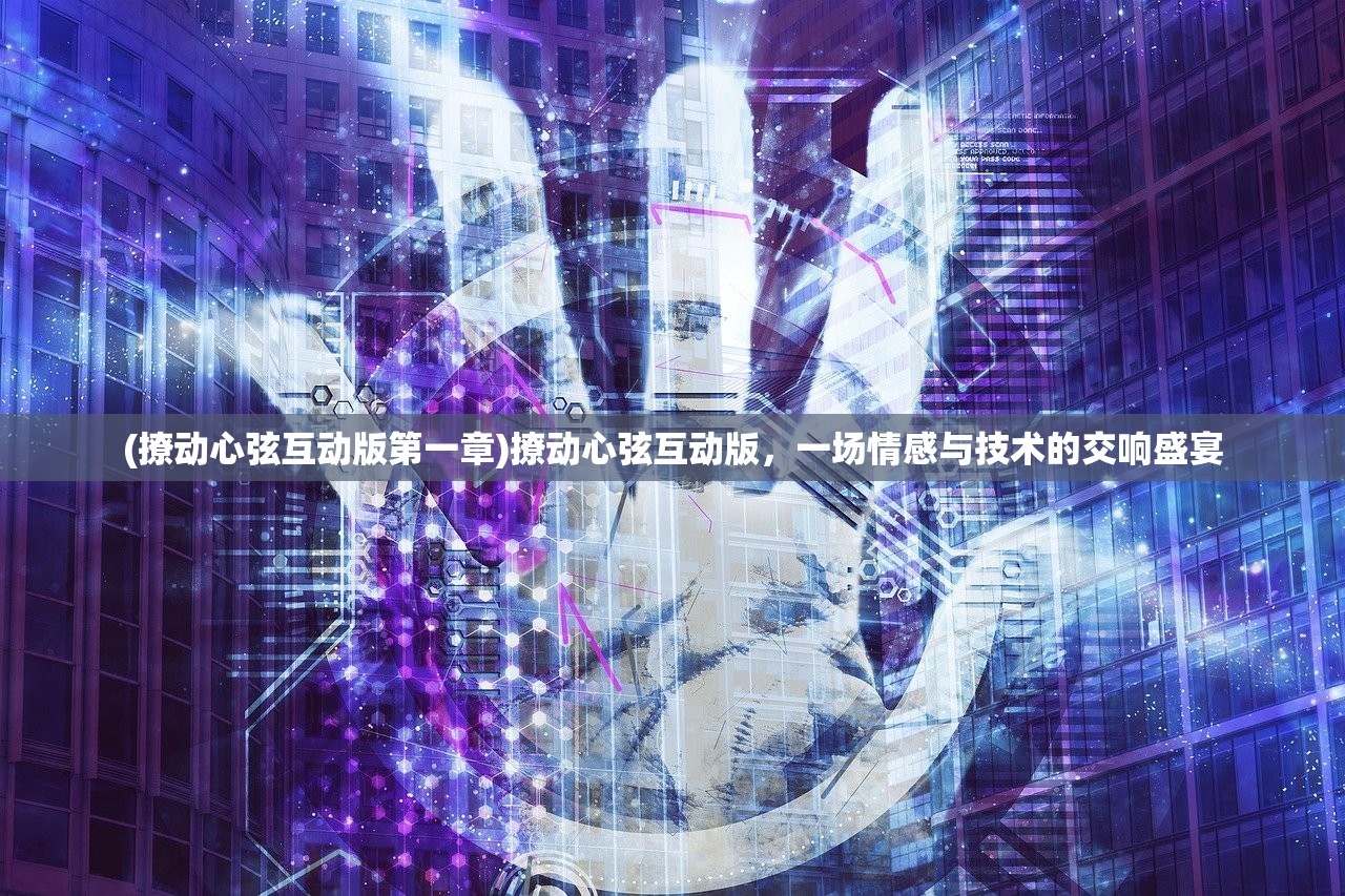 (撩动心弦互动版第一章)撩动心弦互动版，一场情感与技术的交响盛宴