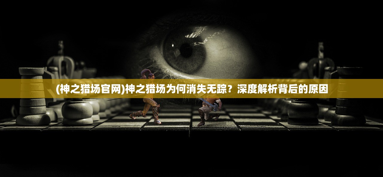 (神之猎场官网)神之猎场为何消失无踪？深度解析背后的原因