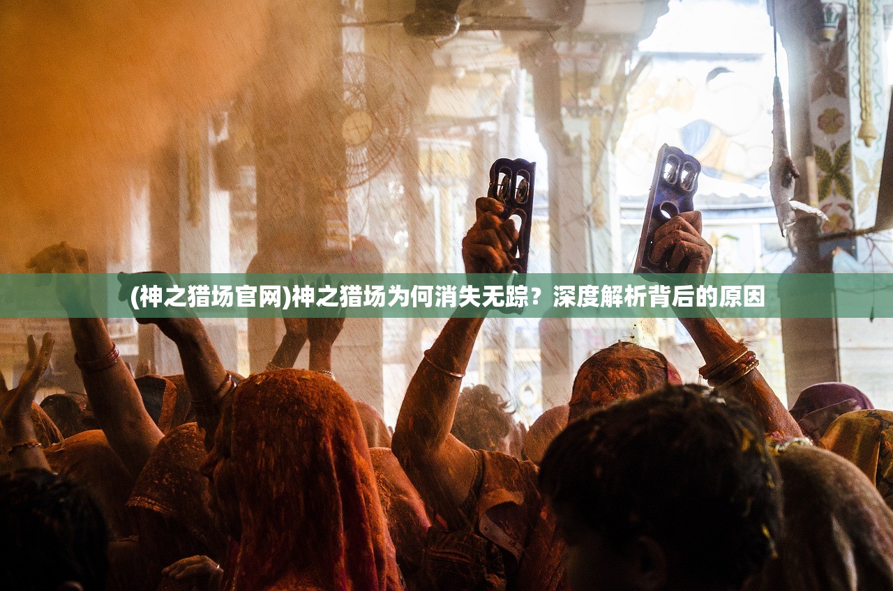 (神之猎场官网)神之猎场为何消失无踪？深度解析背后的原因