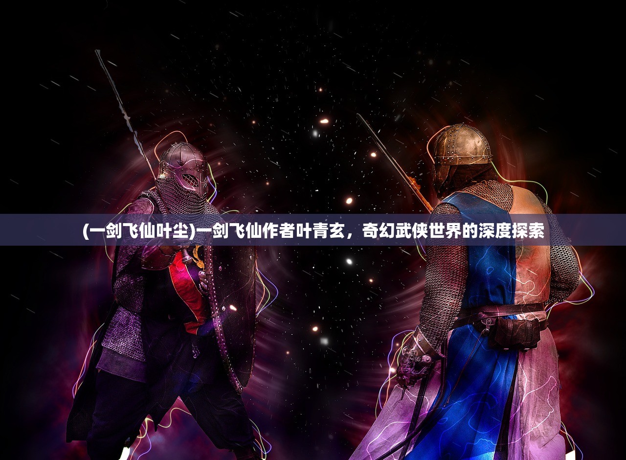 (一剑飞仙叶尘)一剑飞仙作者叶青玄，奇幻武侠世界的深度探索