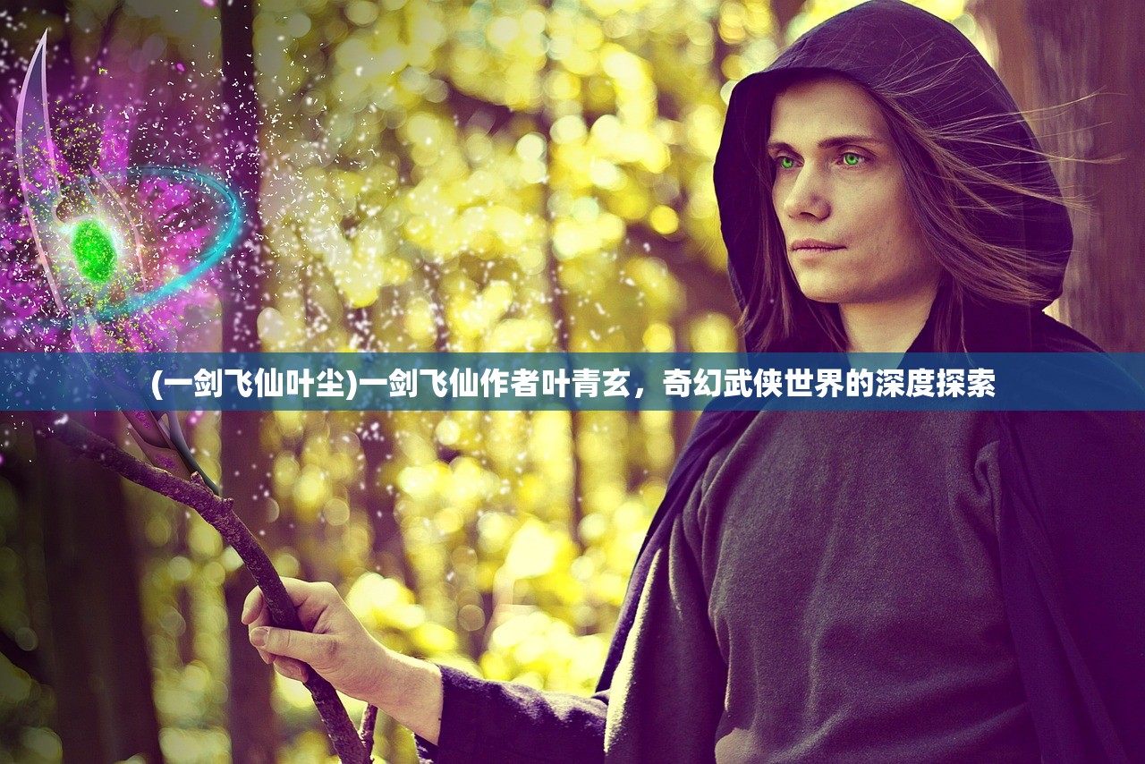 (一剑飞仙叶尘)一剑飞仙作者叶青玄，奇幻武侠世界的深度探索