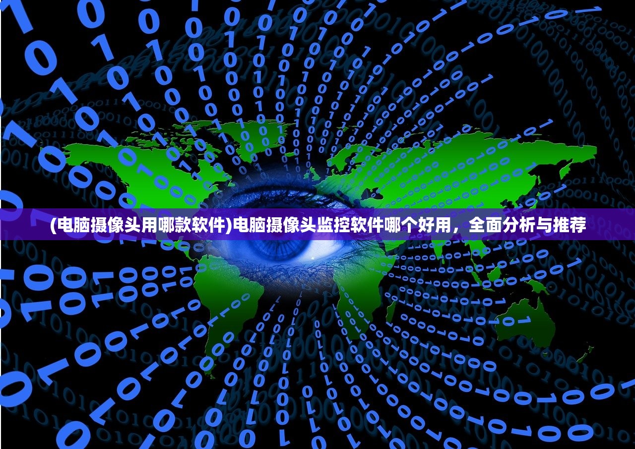 (电脑摄像头用哪款软件)电脑摄像头监控软件哪个好用，全面分析与推荐