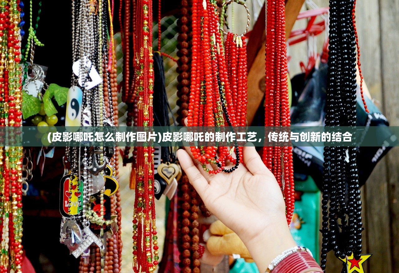 (皮影哪吒怎么制作图片)皮影哪吒的制作工艺，传统与创新的结合