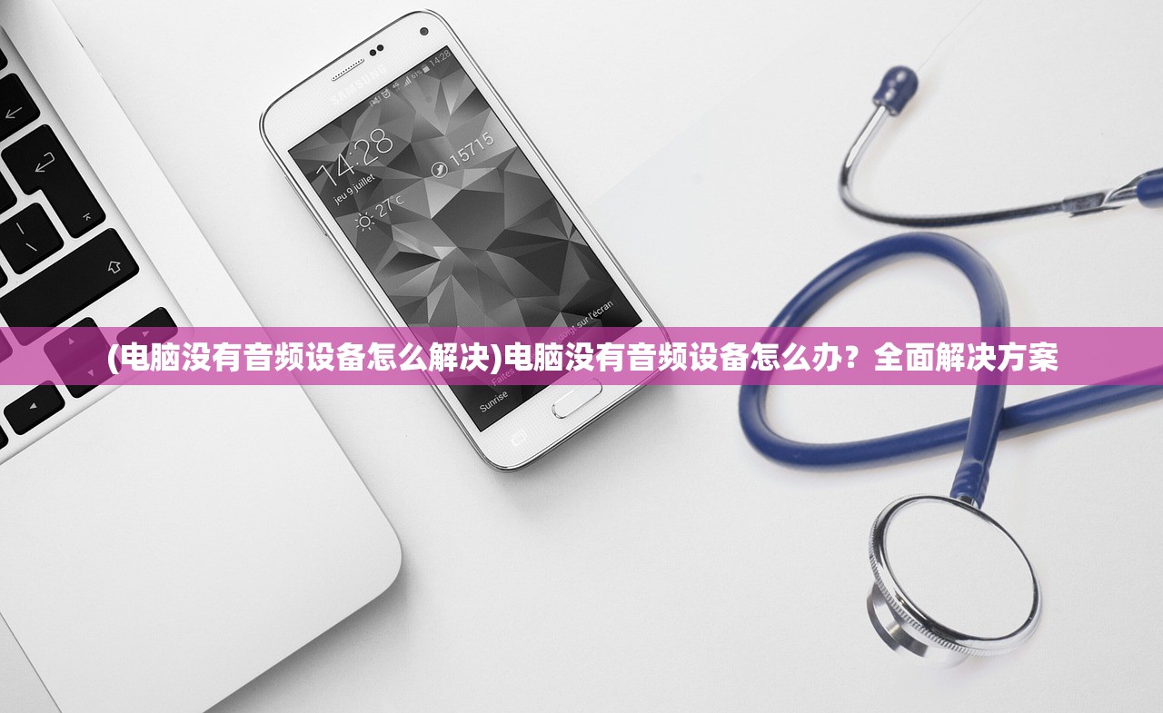 (电脑没有音频设备怎么解决)电脑没有音频设备怎么办？全面解决方案