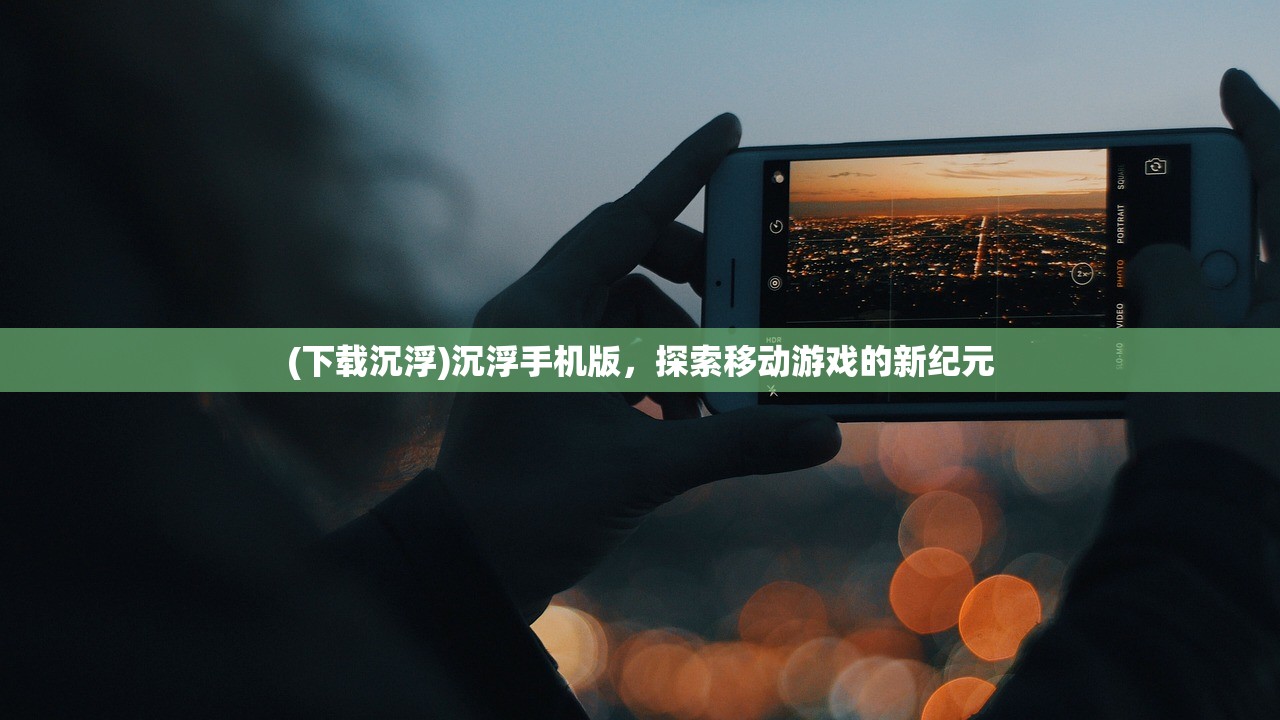 (下载沉浮)沉浮手机版，探索移动游戏的新纪元